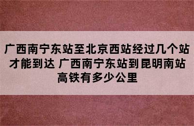 广西南宁东站至北京西站经过几个站才能到达 广西南宁东站到昆明南站高铁有多少公里